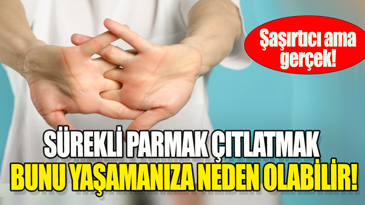 Sürekli parmak çıtlatmak bunu yaşamanıza sebep olabilir: Şaşırtıcı ama gerçek!