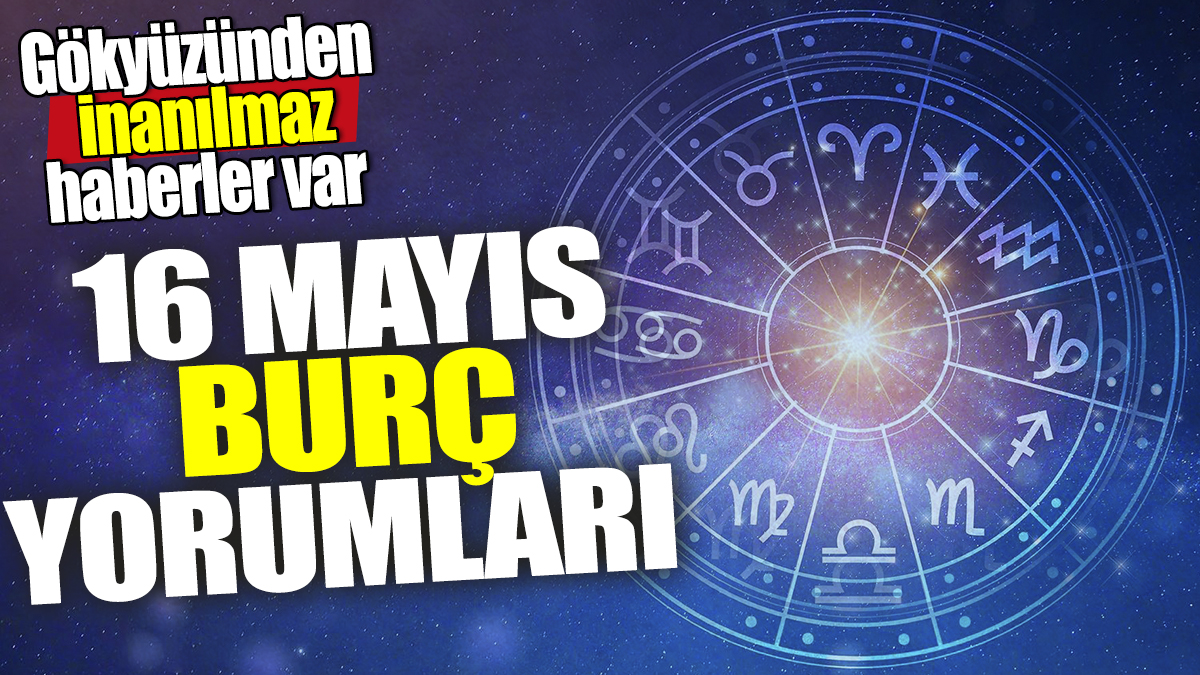 16 Mayıs burç yorumları! Gökyüzünden inanılmaz haberler var