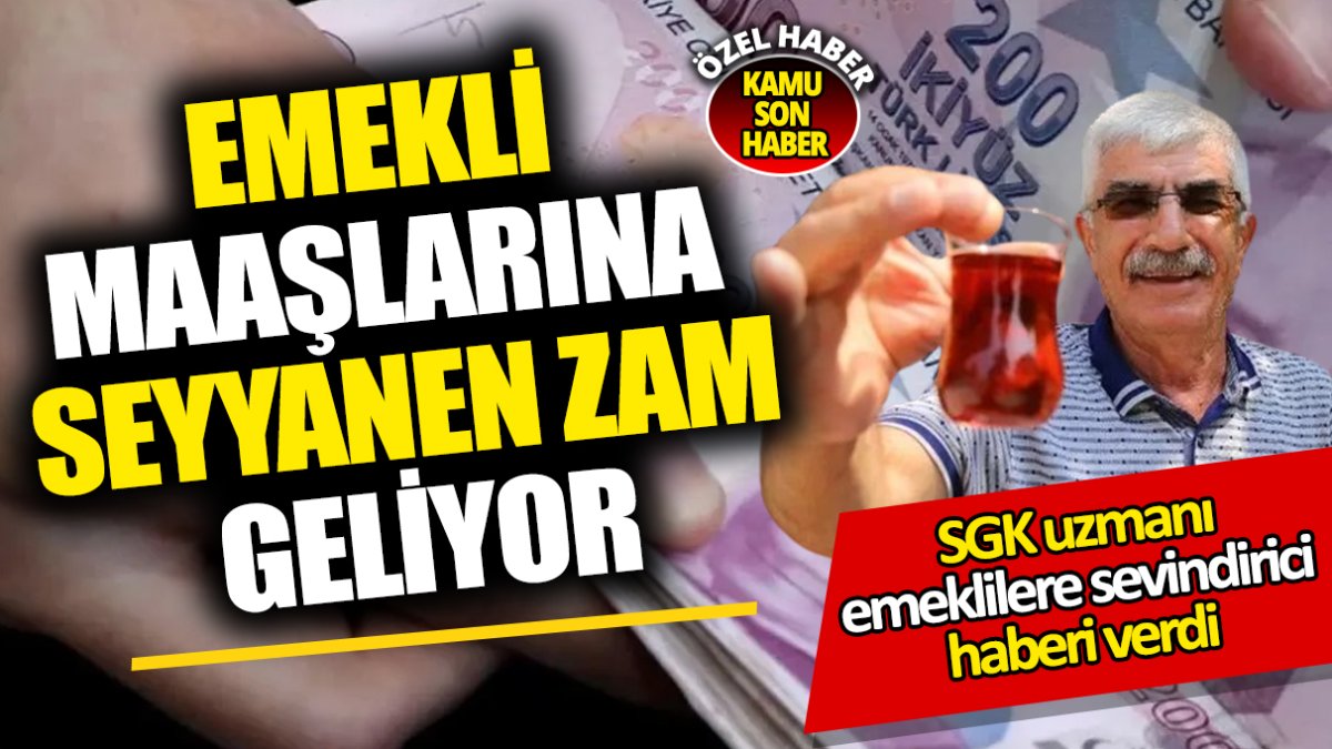 SGK uzmanı emeklilere sevindirici haberi verdi ‘Emekli maaşlarına seyyanen zam geliyor'