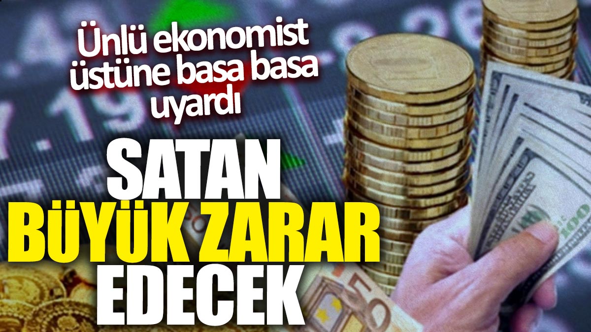 Ünlü ekonomist üstüne basa basa uyardı! Satan büyük zarar edecek