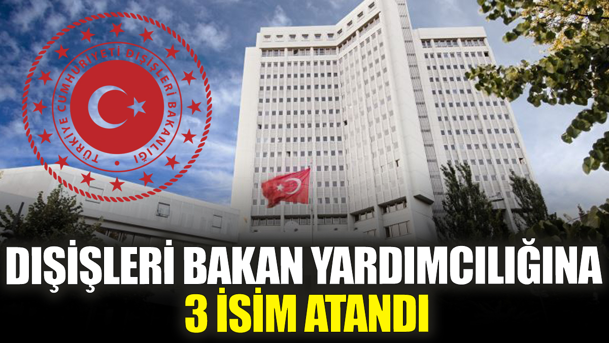 Dışişleri Bakan Yardımcılığına 3 isim atandı