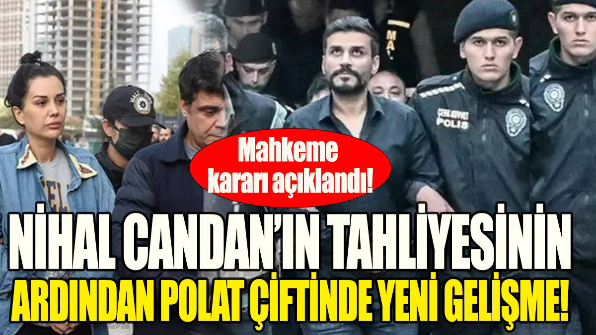 Nihal Candan'ın tahliyesinin ardından Polat çiftinde yeni gelişme: Mahkeme kararını açıklandı!