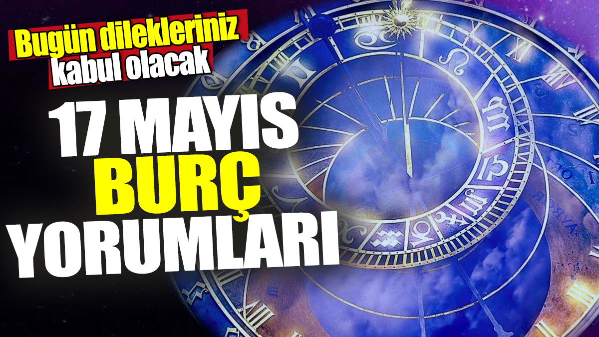 17 Mayıs burç yorumları! Bugün dilekleriniz kabul olacak