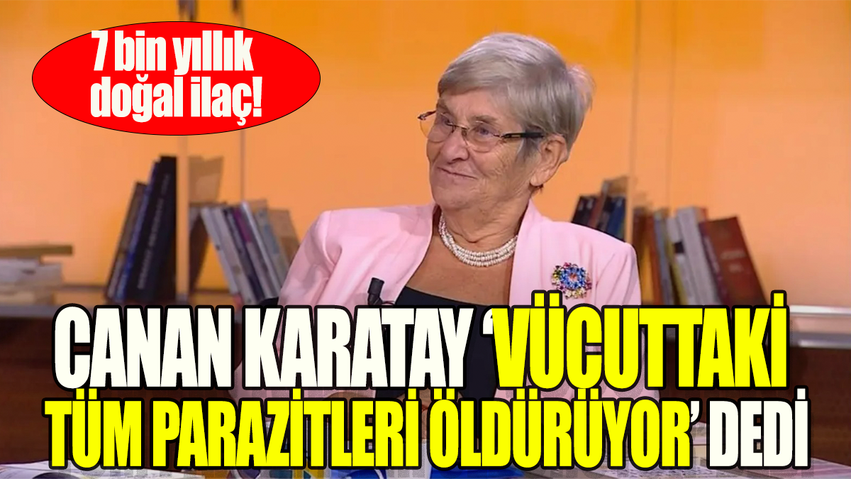 Canan Karatay 'Vücuttaki tüm parazitleri  öldürüyor'dedi : 7 bin yıllık doğal ilaç!