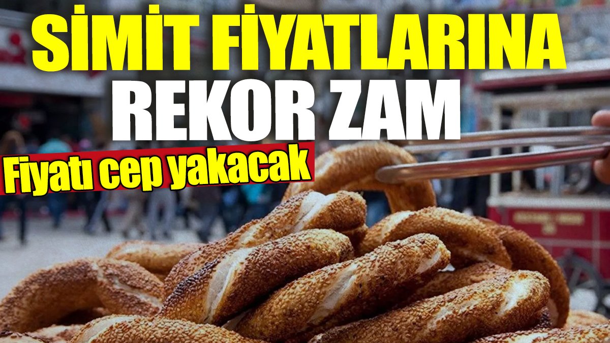 Simit fiyatlarına rekor zam! Fiyatı cep yakacak