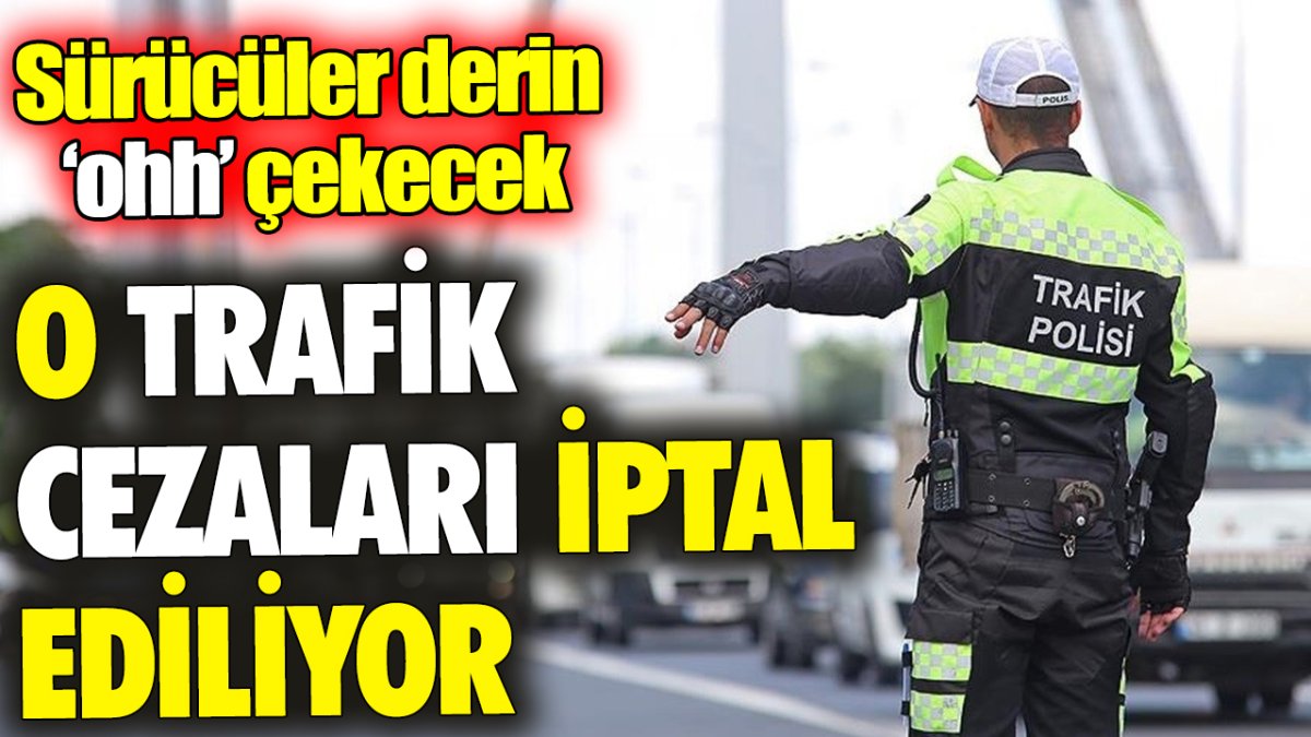 Sürücüler derin oh çekecek ‘O trafik cezaları iptal ediliyor’