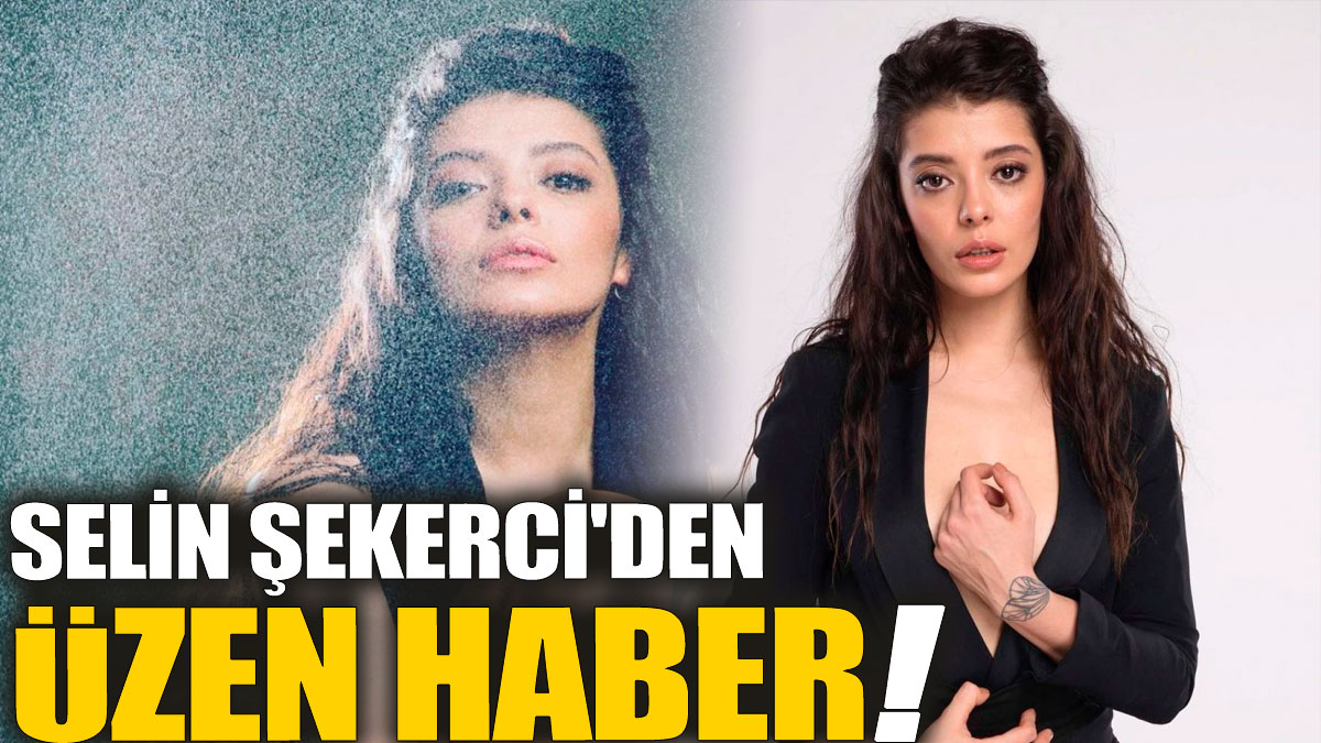 Selin Şekerci'den üzen haber!