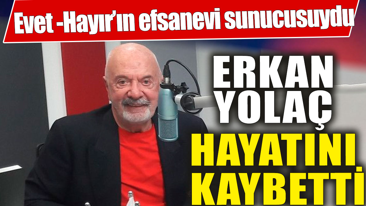 Son dakika... Erkan Yolaç hayatını kaybetti