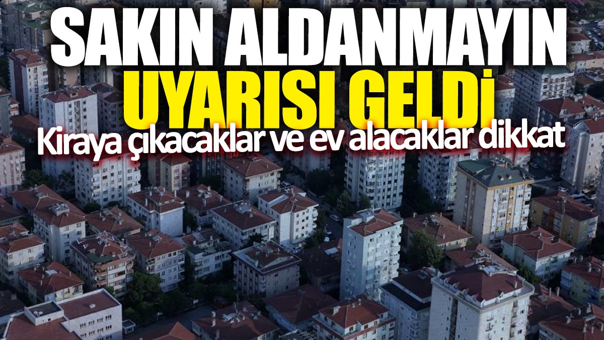 Kiraya çıkacaklar ve ev alacaklar dikkat! Sakın aldanmayın uyarısı geldi