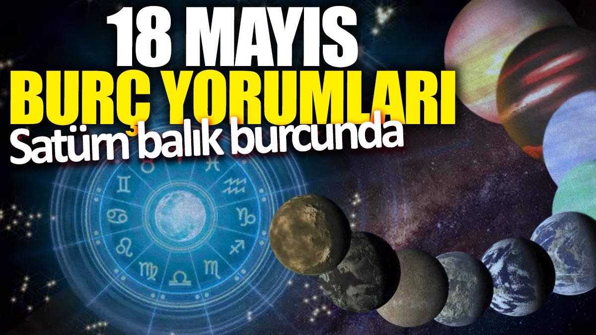 18 Mayıs burç yorumları! Satürn balık burcunda