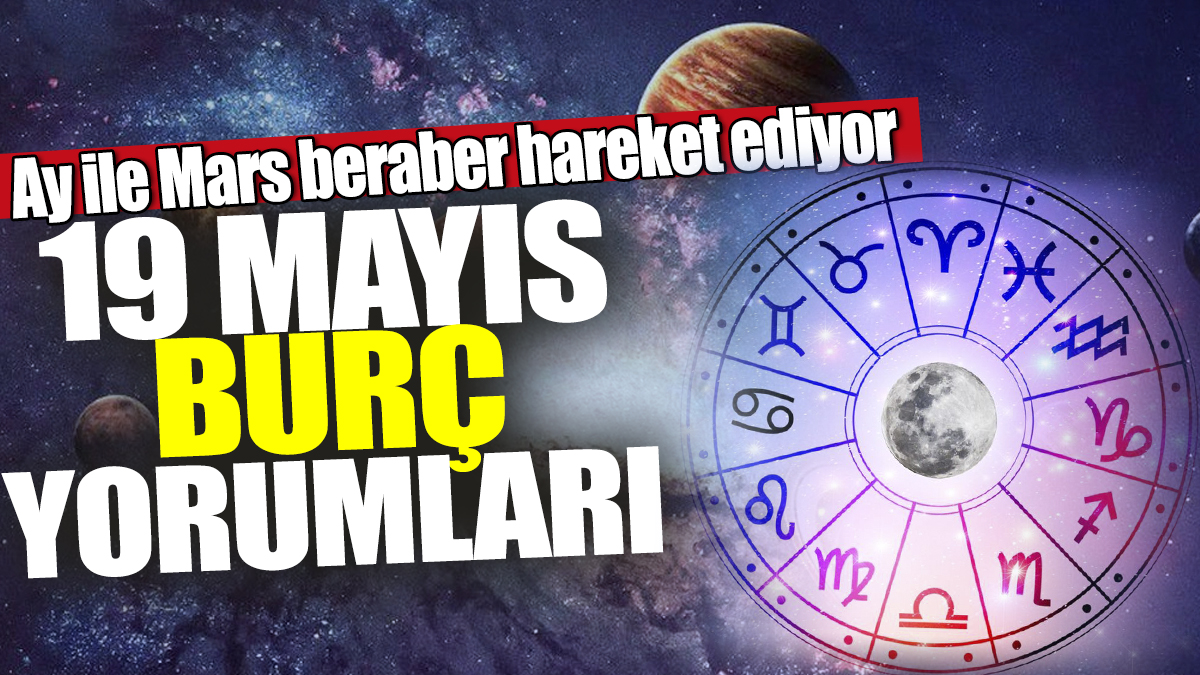 19 Mayıs burç yorumları! Ay ile Mars beraber hareket ediyor