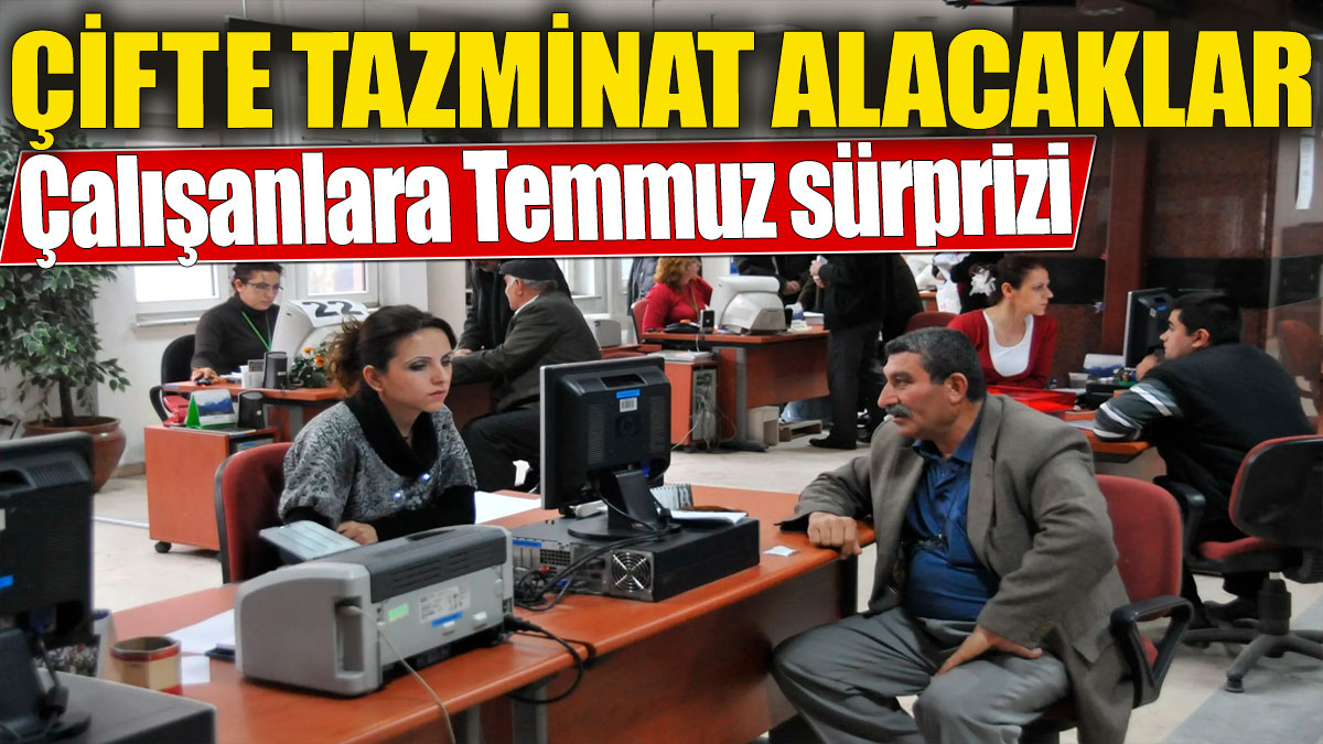 Çifte tazminat alacaklar! Çalışanlara Temmuz sürprizi