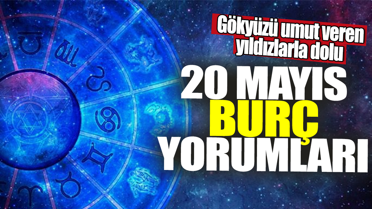 20 Mayıs burç yorumları! Gökyüzü umut veren yıldızlarla dolu