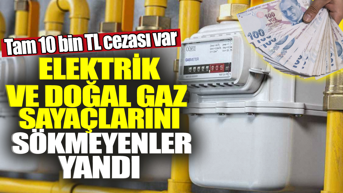 Elektrik ve doğal gaz sayaçlarını sökmeyenler yandı! Tam 10 bin TL cezası var