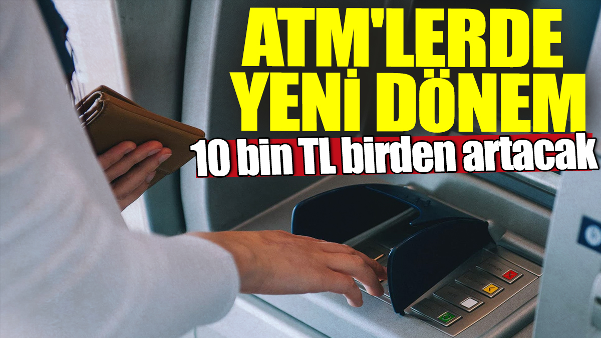 ATM'lerde yeni dönem! 10 bin TL birden artacak