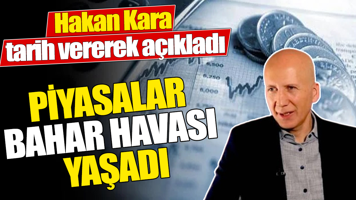 Hakan Kara tarih vererek açıkladı ‘Piyasalar bahar havası yaşadı’