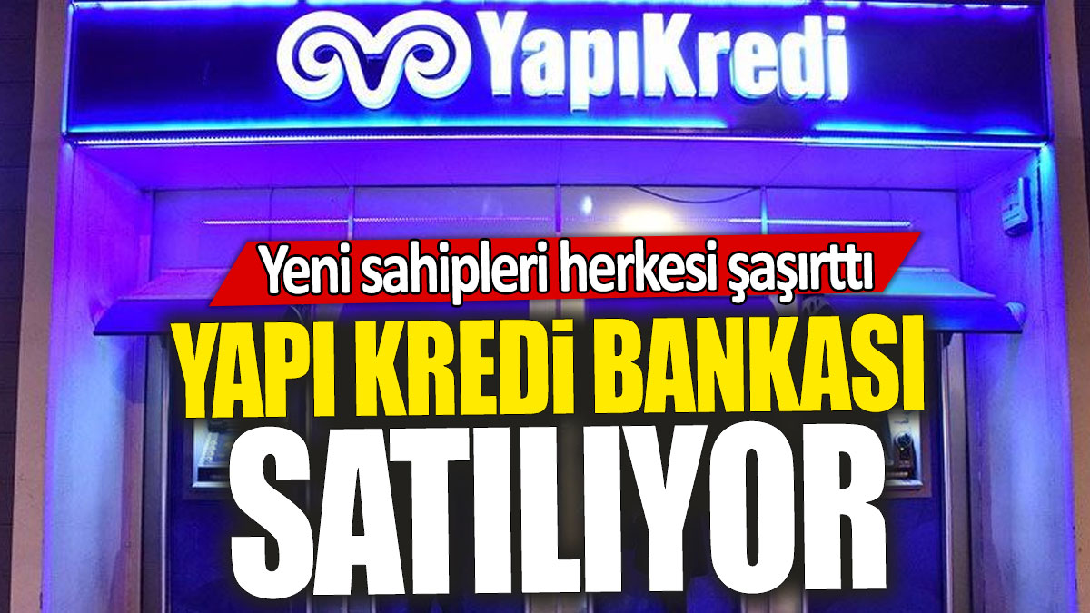 Yapı Kredi Bankası satılıyor: Yeni sahipleri herkesi şaşırttı