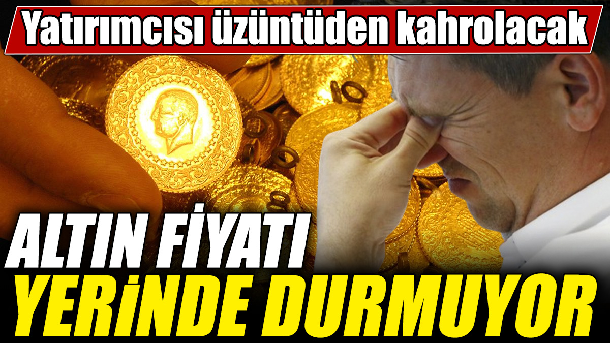 Altın fiyatı yerinde durmuyor! Yatırımcısı üzüntüden kahrolacak