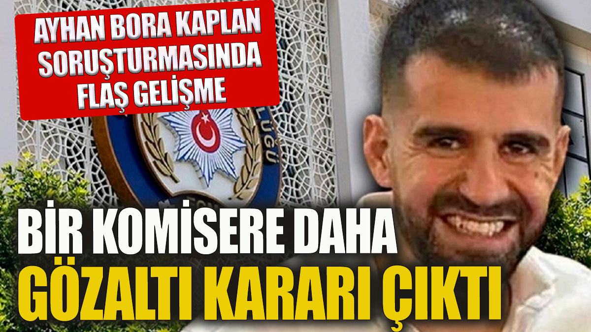 Ayhan Bora Kaplan soruşturmasında flaş gelişme! 1 komiser gözaltına alındı