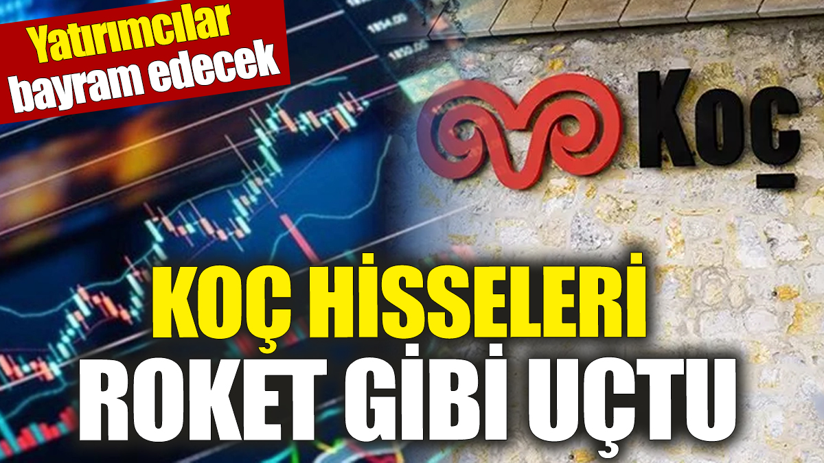 Koç hisseleri roket gibi uçtu ‘Yatırımcılar bayram edecek’