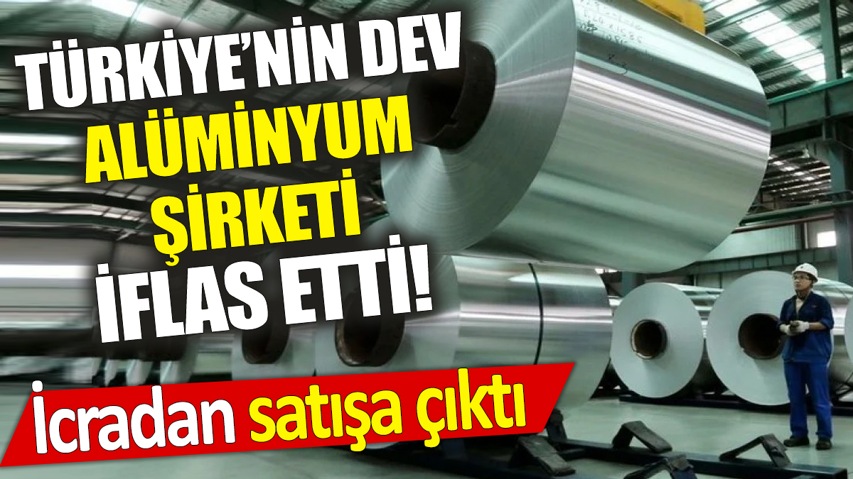 Türkiye’nin dev Alüminyum şirket iflas etti! İcradan satışa çıktı