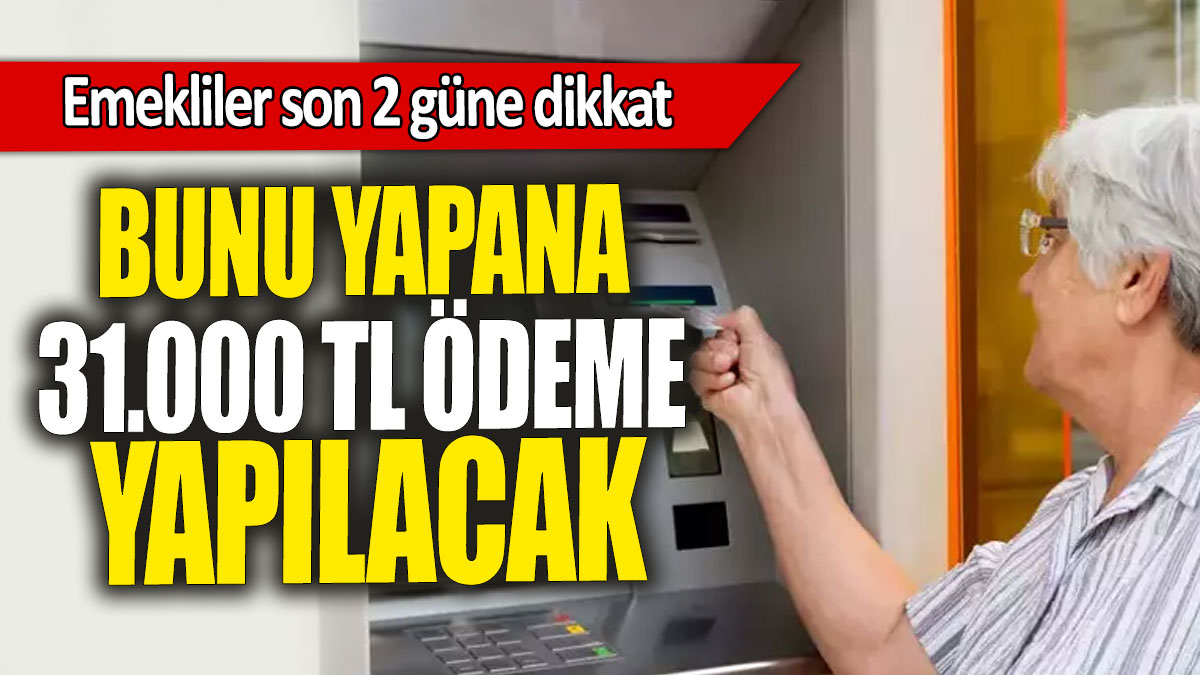 Emekliler son 2 güne dikkat: Bunu yapana 31.000 TL ödeme yapılacak