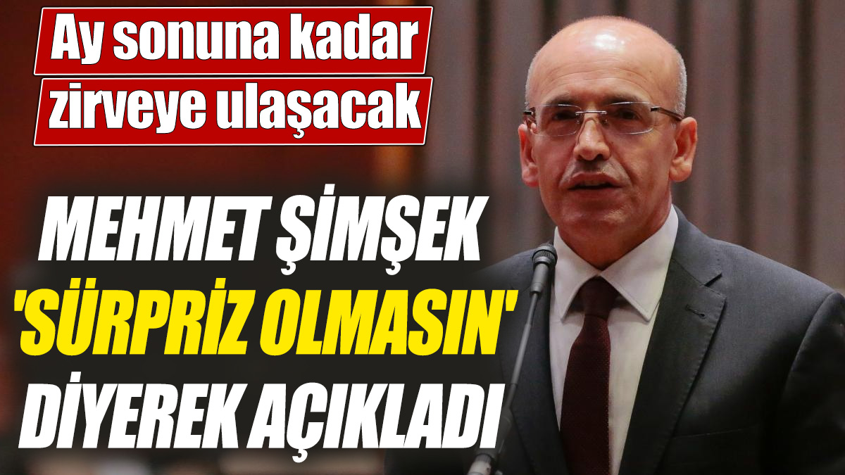 Mehmet Şimşek 'Sürpriz olmasın' diyerek açıkladı! Ay sonuna kadar zirveye ulaşacak