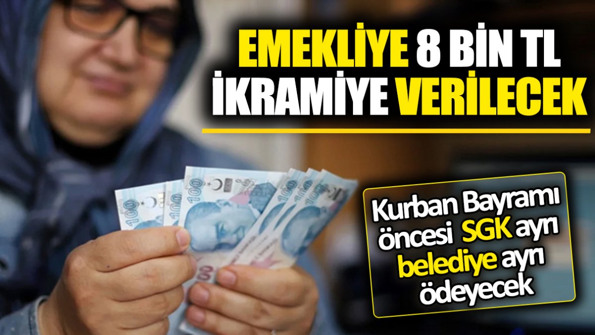 Emekliye 8 bin TL ikramiye verilecek 'Kurban Bayramı öncesi SGK ayrı belediye ayrı ödeyecek'