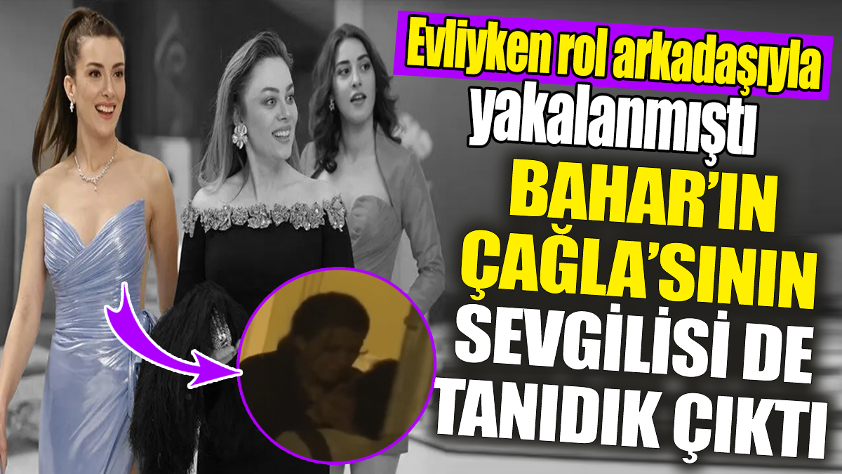 Bahar’ın Çağla'sının sevgilisi tanıdık çıktı! Evliyken rol arkadaşıyla yakalanmıştı