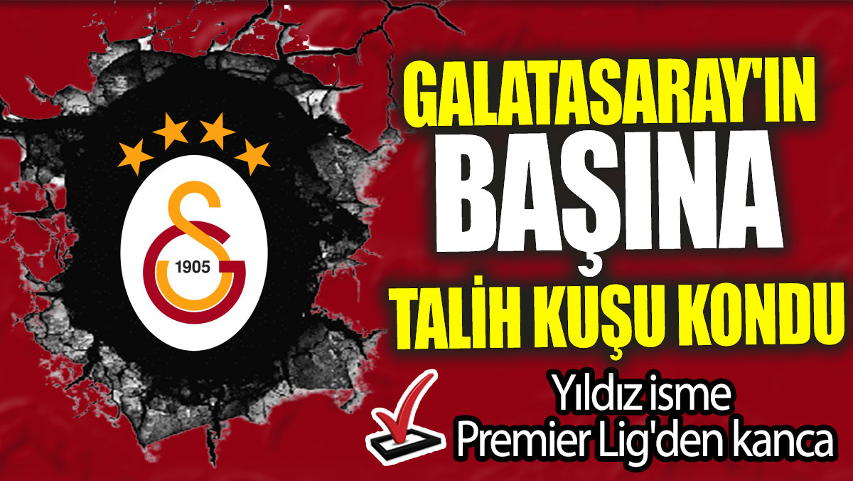 Galatasaray'ın başına talih kuşu kondu: Yıldız isme Premier Lig'den kanca