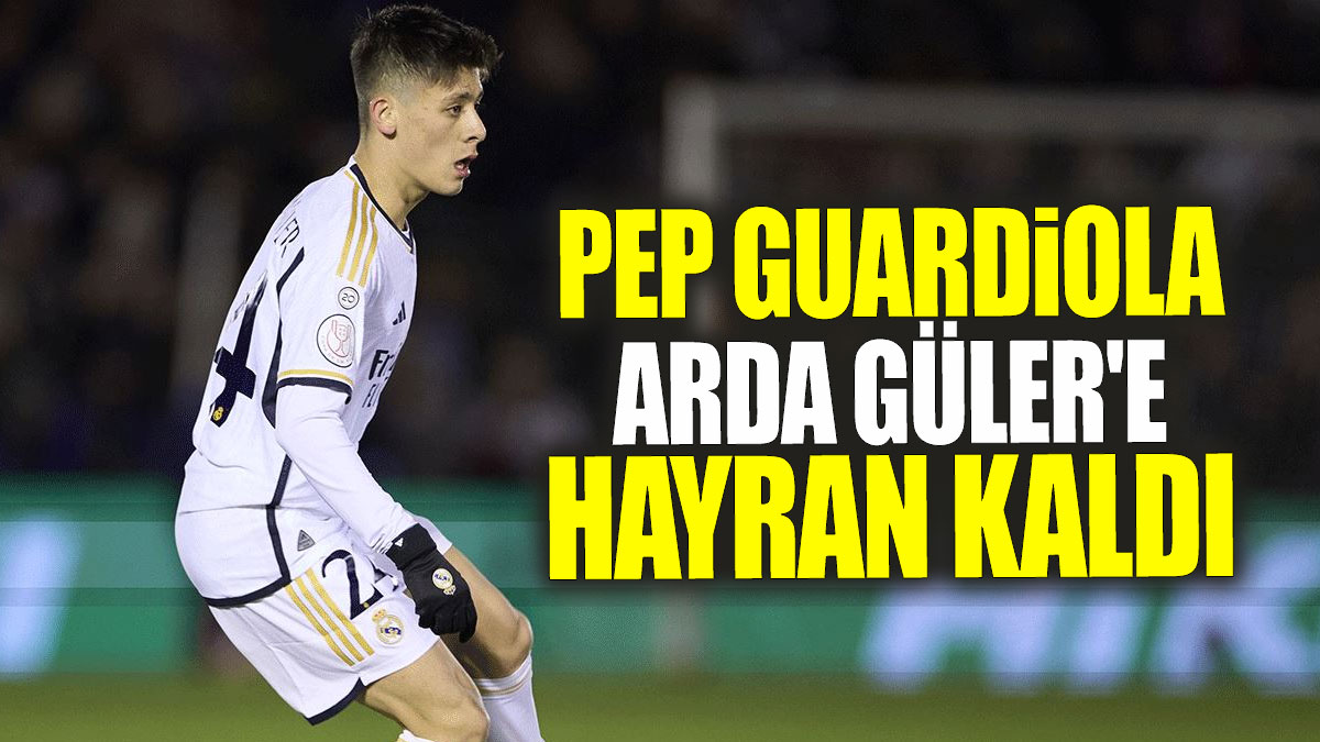 Pep Guardiola Arda Güler'e hayran kaldı