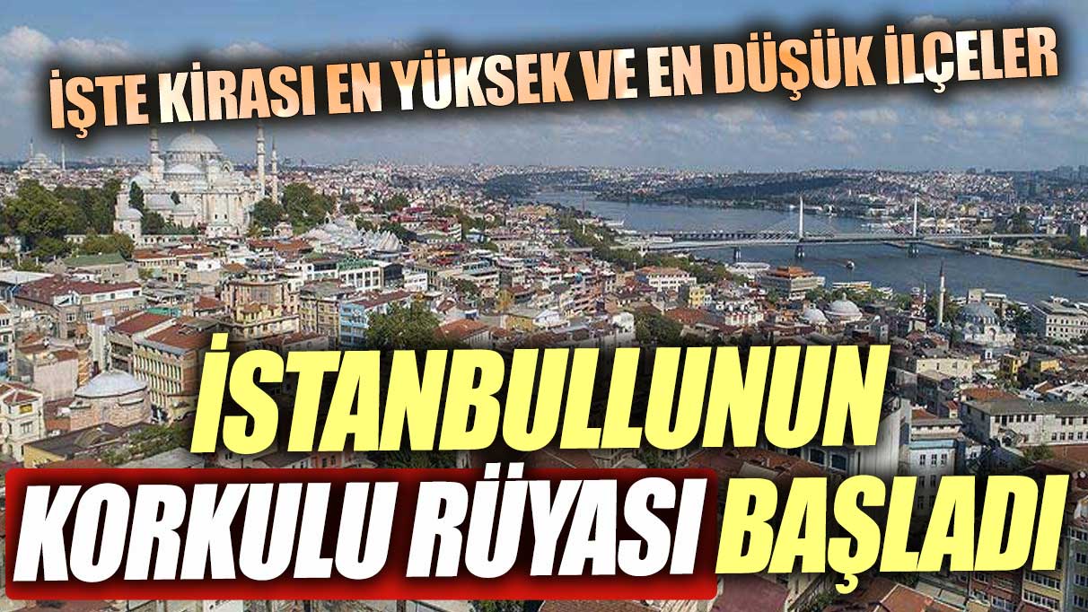 İstanbullunun korkulu rüyası başladı! İşte kiranın en yüksek ve en düşük olduğu ilçeler
