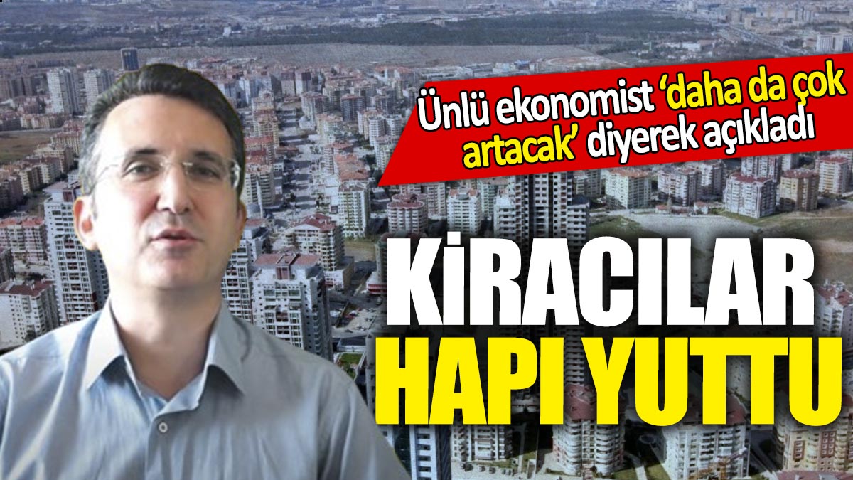 Kiracılar hapı yuttu! Ünlü ekonomist ‘daha da çok artacak’ diyerek açıkladı