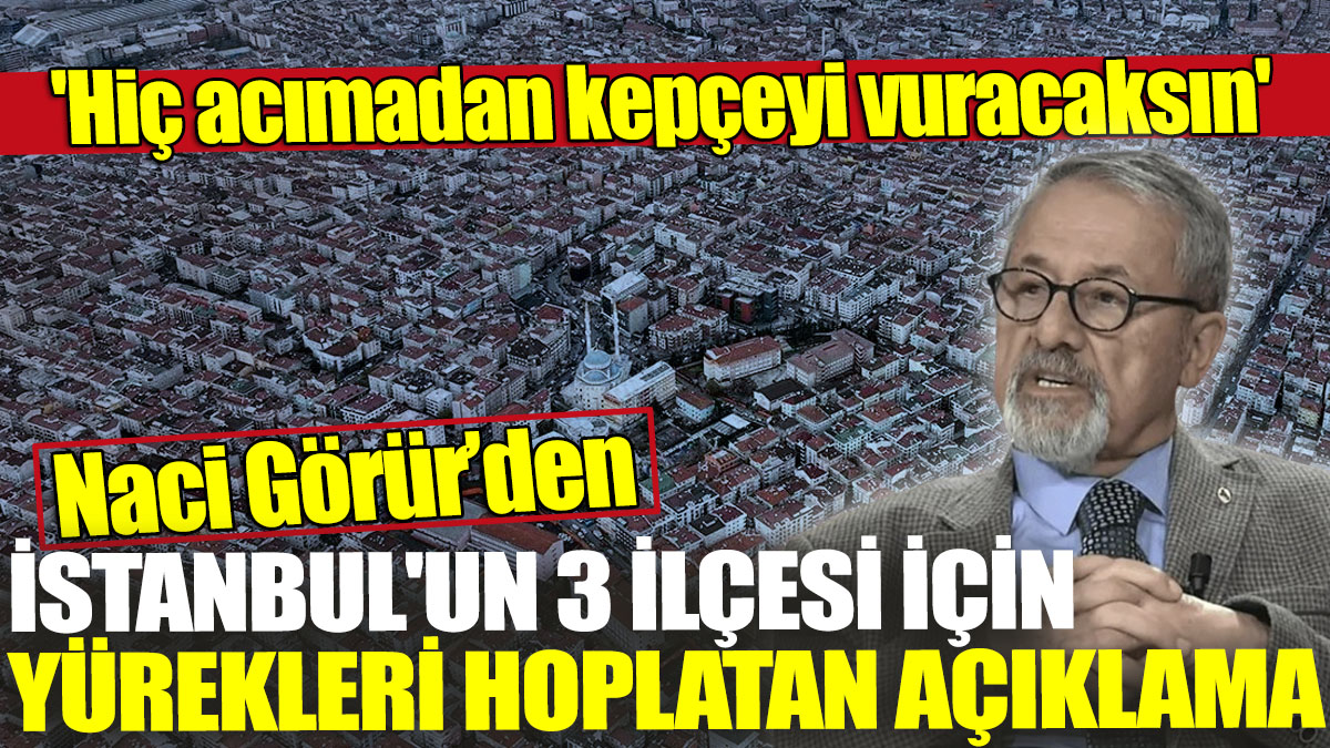 Naci Görür'den İstanbul'un 3 ilçesi için yürekleri hoplatan açıklama! 'Hiç acımadan kepçeyi vuracaksın'