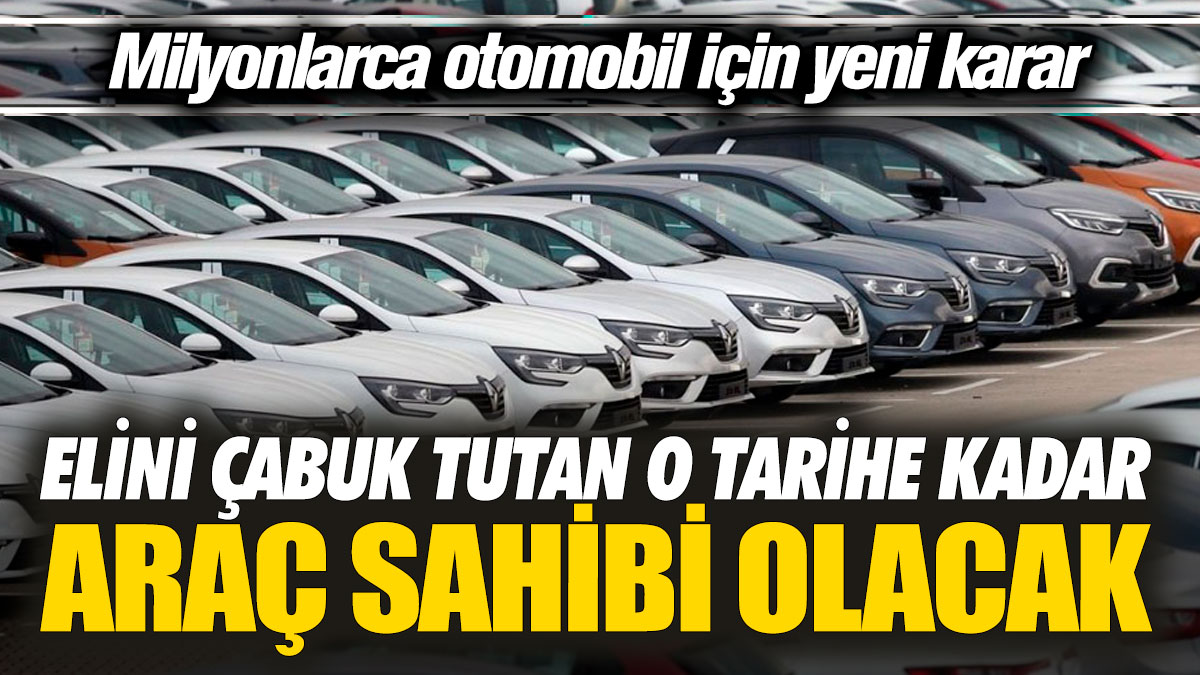 Milyonlarca otomobil için yeni karar!  Elini çabuk tutan o tarihe kadar araç sahibi olacak