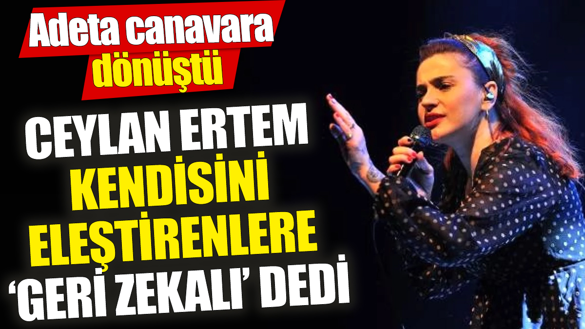 Ceylan Ertem kendisini eleştirenlere ‘Geri zekalı’ dedi ‘Adeta canavara dönüştü