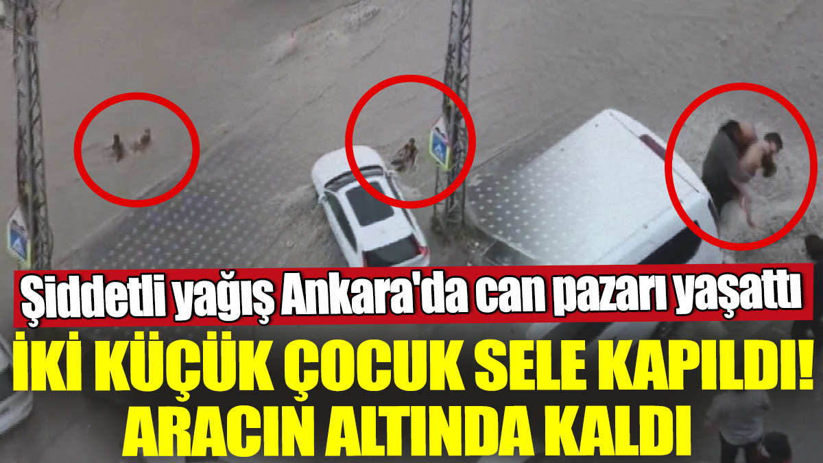 Şiddetli yağış Ankara'da can pazarı yaşattı! İki küçük çocuk sele kapıldı! Aracın altında kaldı