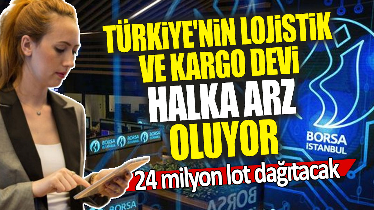 Türkiye'nin lojistik ve kargo devi halka arz oluyor: 24 milyon lot dağıtacak