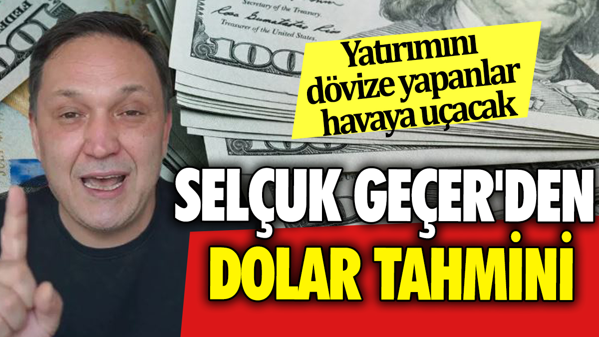 Selçuk Geçer'den Dolar tahmini: Yatırımını dövize yapanlar havaya uçacak