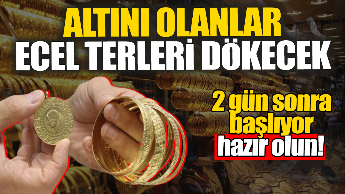 Altını olanlar ecel terleri dökecek: 2 gün sonra başlıyor, hazır olun!