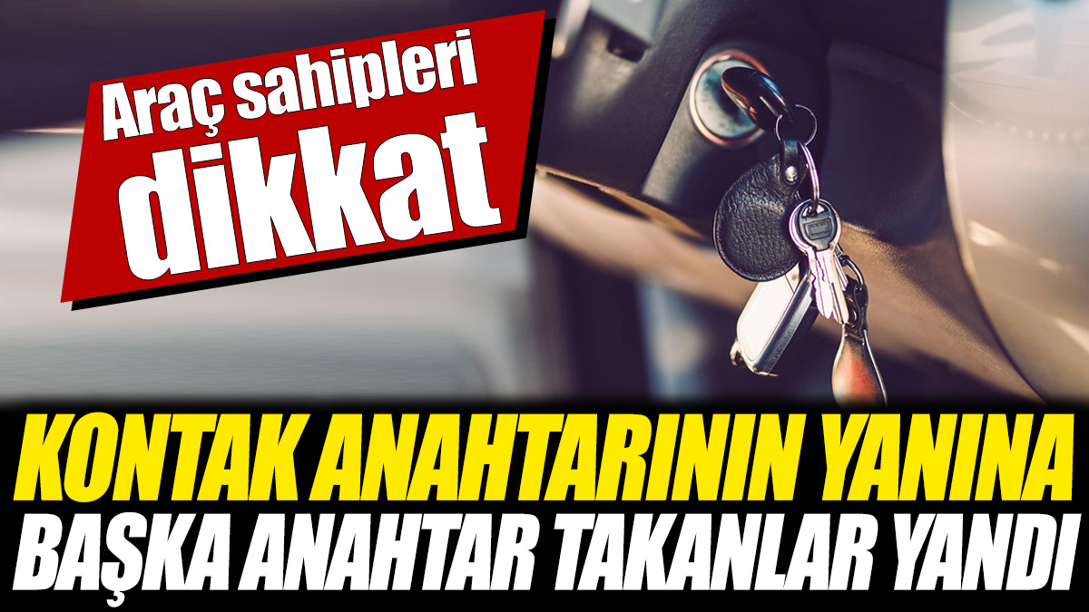 Kontak anahtarının yanına başka anahtar takanlar yandı 'Araç sahipleri dikkat'