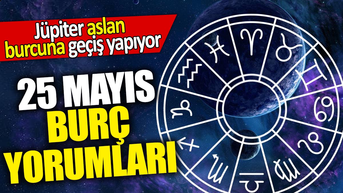 25 Mayıs burç yorumları! Jüpiter aslan burcuna geçiş yapıyor