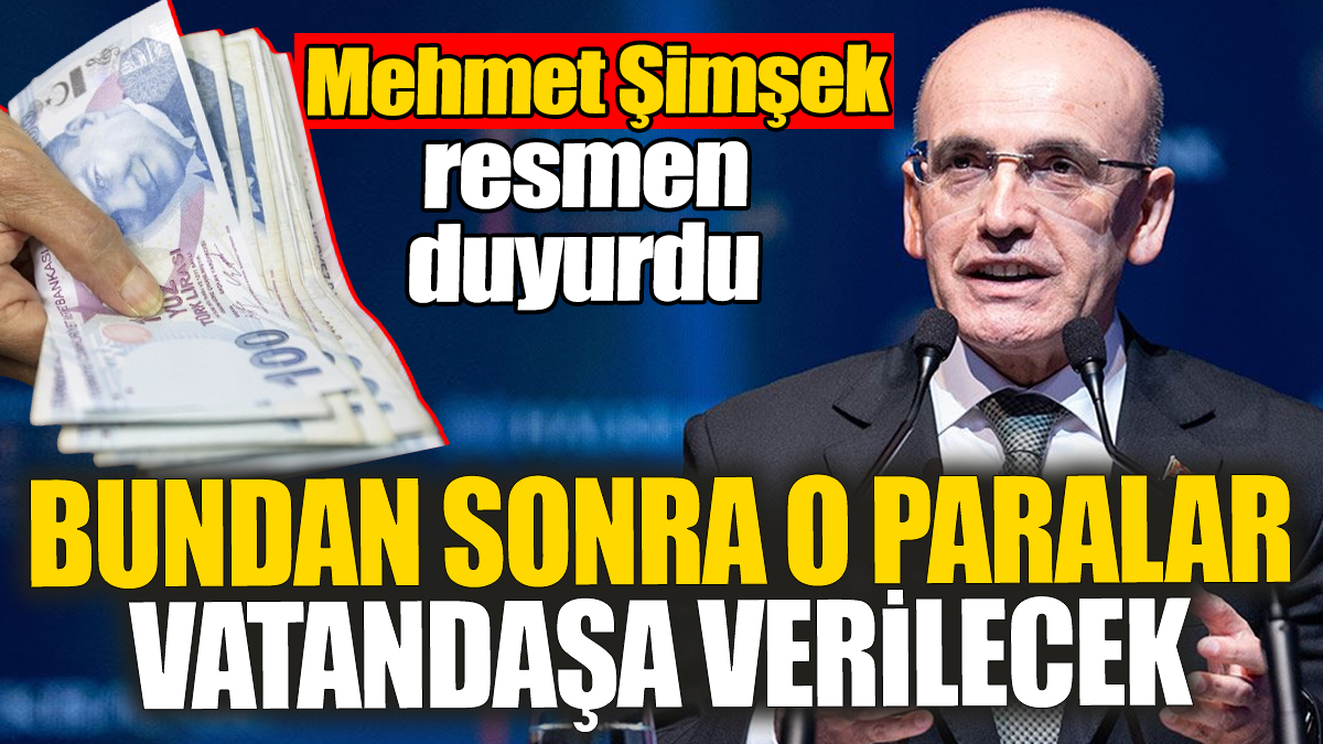 Mehmet Şimşek resmen duyurdu: Bundan sonra o paralar vatandaşa verilecek