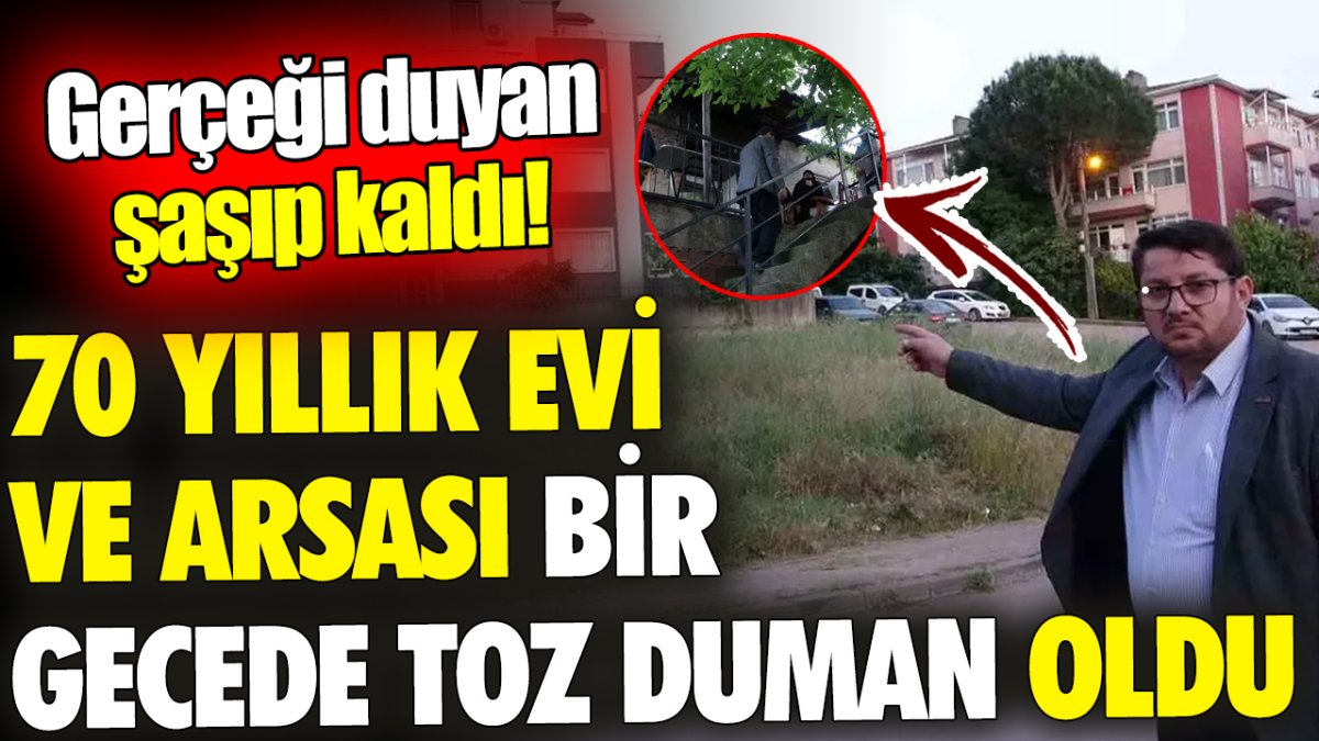 70 yıllık evi ve arsası bir gecede toz duman oldu ‘Gerçeği duyan şaşıp kaldı’