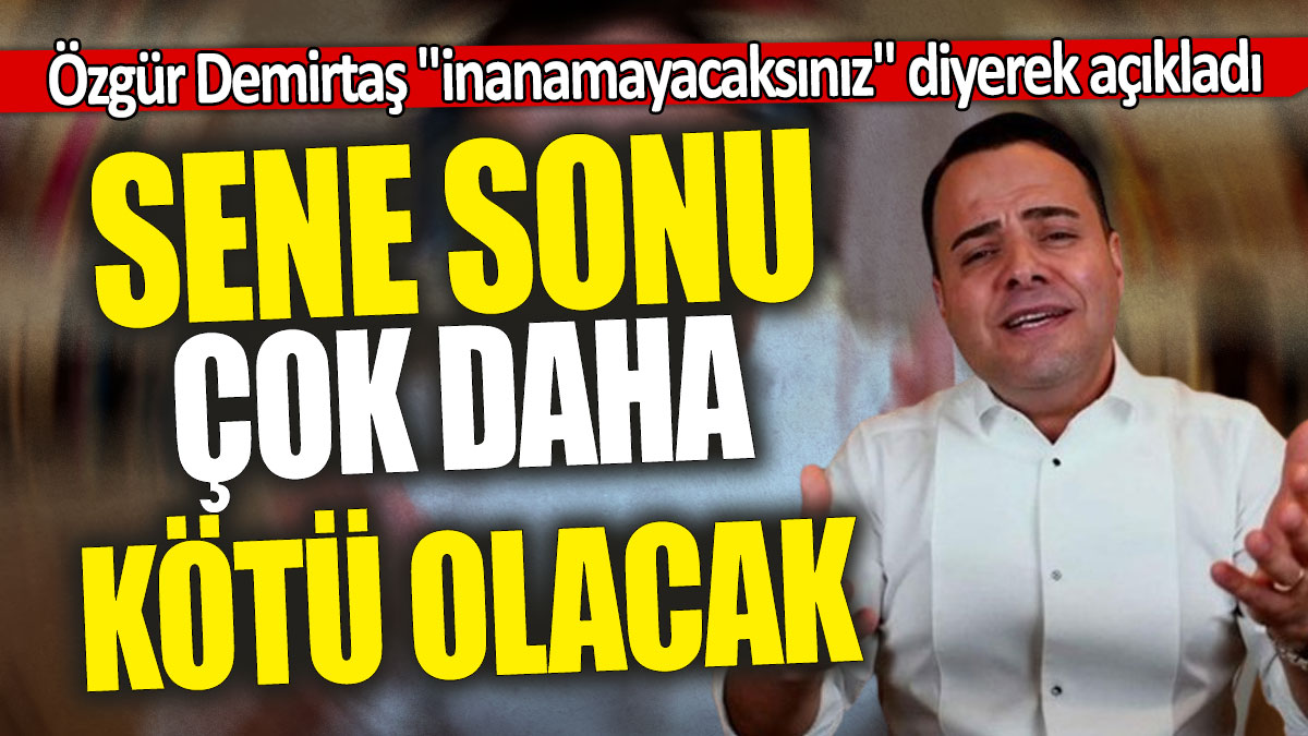 Özgür Demirtaş "inanamayacaksınız" diyerek açıkladı:  Sene sonu çok daha kötü olacak