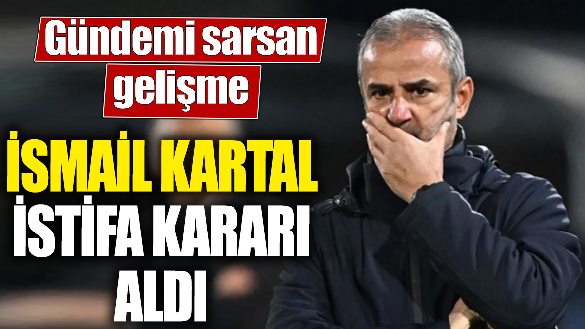 İsmail Kartal istifa kararı aldı! Gündemi sarsan gelişme