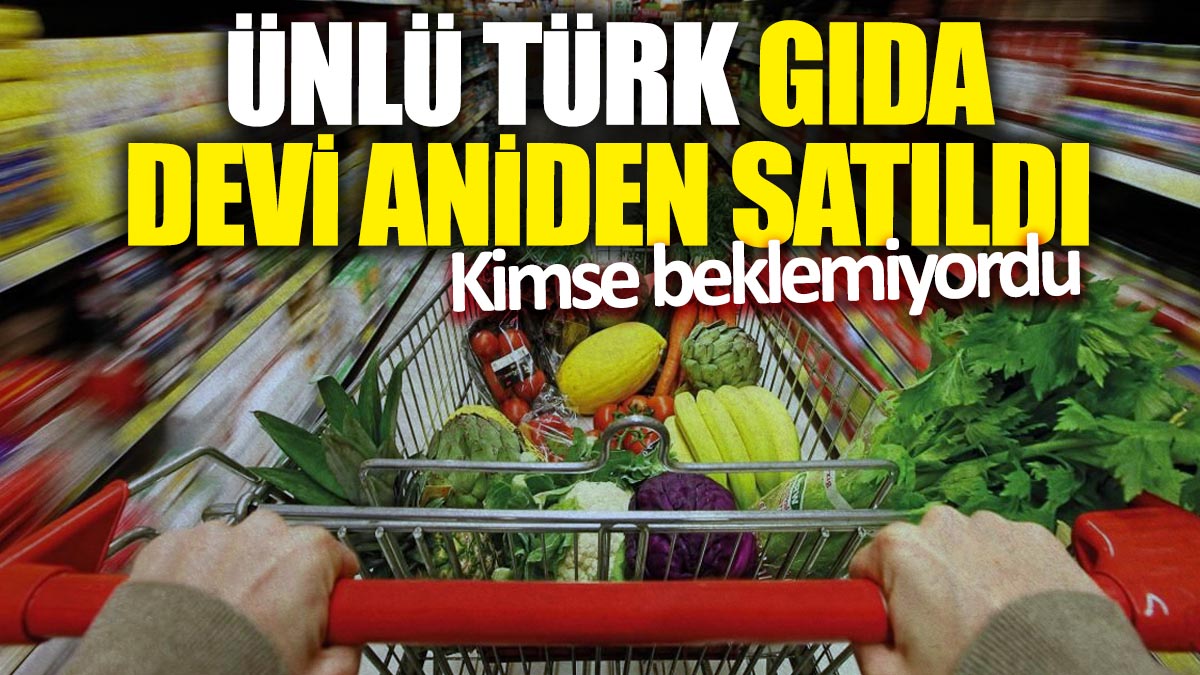 Ünlü Türk gıda devi aniden satıldı! Kimse beklemiyordu