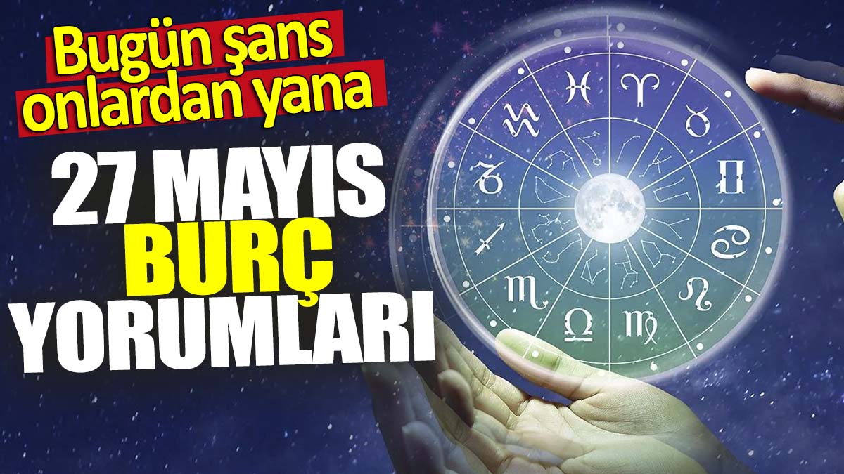 27 Mayıs burç yorumları! Bugün şans onlardan yana