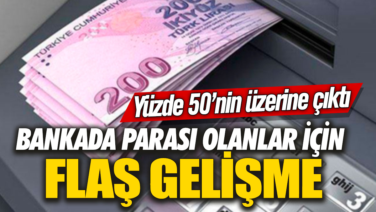 Bankada parası olanlar için flaş gelişme! Yüzde 50’nin üzerine çıktı