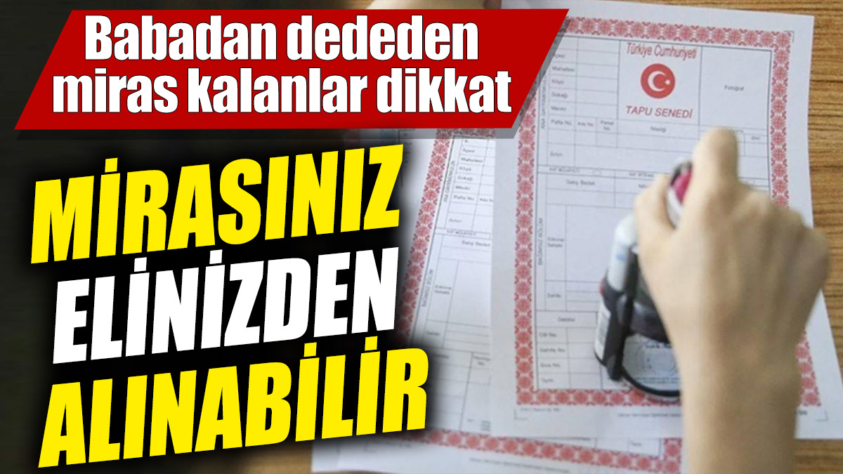 Mirasınız elinizden alınabilir! Babadan dededen miras kalanlar dikkat